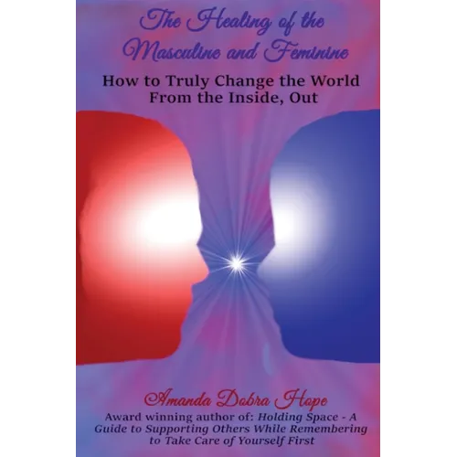 The Healing of the Masculine and Feminine: How to Truly Change the World from the Inside, Out