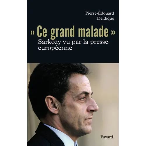 Ce grand malade. Sarkozy vu par la presse européenne