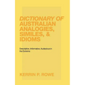 Dictionary of Australian Analogies, Similes, & Idioms: Descriptive, Informative, Audacious in the Extreme