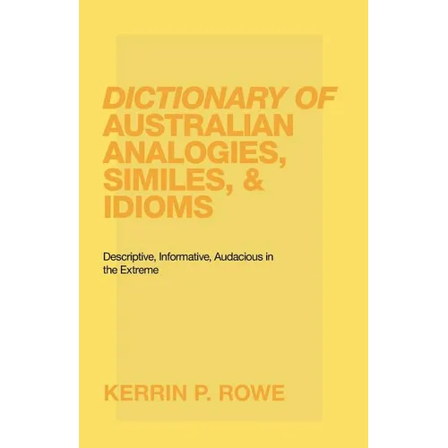 Dictionary of Australian Analogies, Similes, & Idioms: Descriptive, Informative, Audacious in the Extreme