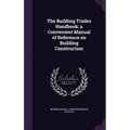 The Building Trades Handbook; a Convenient Manual of Reference on Building Construction