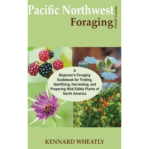 Pacific Northwest Foraging Field Guide: A Beginner's Foraging Guidebook for Finding, Identifying, Harvesting, and Preparing Wild Edible Plants of Nort