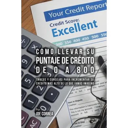 Como Llevar Su Puntaje De Crédito De 0 a 800: Trucos Y Consejos Para Incrementar Su Crédito Más Alto De Lo Que Jamás Imaginó