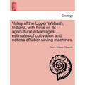 Valley of the Upper Wabash, Indiana, with Hints on Its Agricultural Advantages: Estimates of Cultivation and Notices of Labor-Saving Machines.