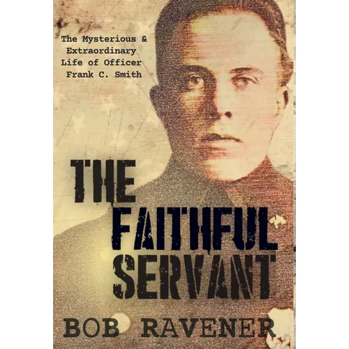 The Faithful Servant: The Mysterious & Extraordinary Life of Officer Frank C. Smith