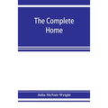 The complete home: an encyclopædia of domestic life and affairs. The household in its foundation, order, economy Beauty, Healthfulness, E