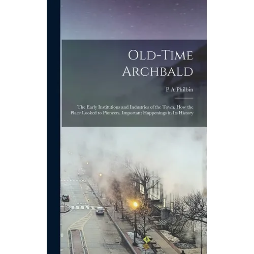 Old-time Archbald; the Early Institutions and Industries of the Town. How the Place Looked to Pioneers. Important Happenings in its History