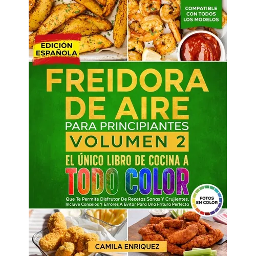 Freidora De Aire Para Principiantes Volumen 2: El Único Libro De Cocina A Todo Color Que Te Permite Disfrutar De Recetas Sanas Y Crujientes