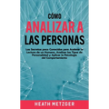 Cómo analizar a las personas: Los secretos poco conocidos para acelerar la lectura de un humano, analizar los tipos de personalidad y aplicar la psico