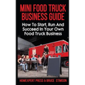 Mini Food Truck Business Guide: How to Start, Run, and Succeed In Your Own Food Truck Business