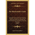 The Blacksmith's Guide: Valuable Instructions On Forging, Welding, Hardening, Tempering, Casehardening, Annealing, Coloring, Brazing (1907)