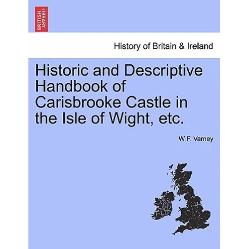 Historic and Descriptive Handbook of Carisbrooke Castle in the Isle of Wight, Etc.