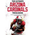 The Ultimate Arizona Cardinals Trivia Book: A Collection of Amazing Trivia Quizzes and Fun Facts for Die-Hard Cards Fans!