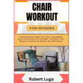 Chair Workout for Seniors: Comprehensive, Easy-To-Follow, Low-Impact Exercise Routines For Strength, Flexibility, And Balance To Enhance Mobility