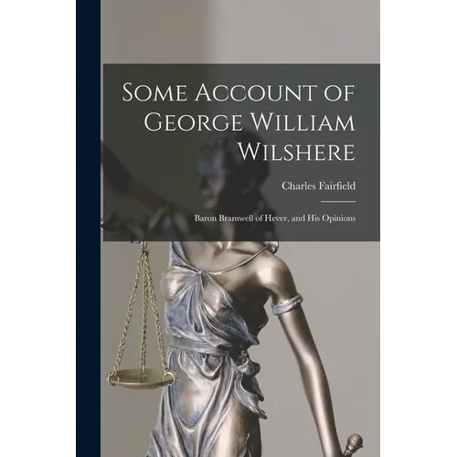 Some Account of George William Wilshere: Baron Bramwell of Hever, and His Opinions