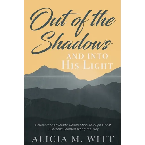 Out of the Shadows and Into His Light: A Memoir of Adversity, Redemption Through Christ, & Lessons Learned Along the Way