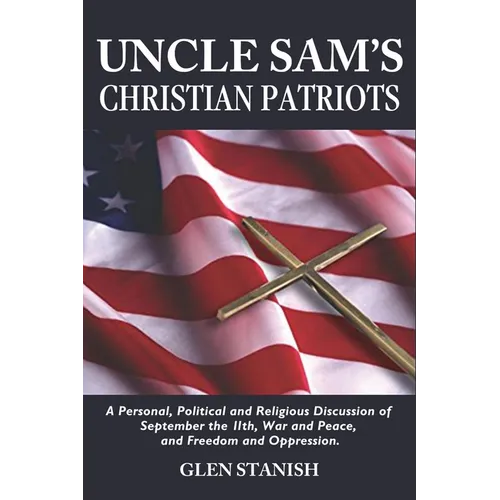 Uncle Sam's Christian Patriots: A personal, political, and Religious Discussion of September the 11th, War and Peace and Freedom and Oppression