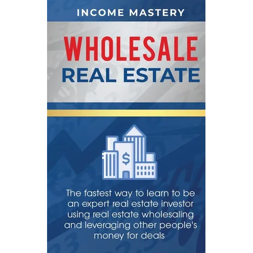 Wholesale Real Estate: The Fastest Way to Learn to be an Expert Real Estate Investor using Real Estate Wholesaling and Leveraging Other People's Money