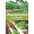 Aquaponics for Beginners: A Comprehensive Guide on Building your Aquaponic Garden to Grow Organic Plants