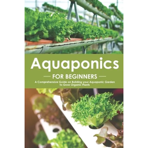 Aquaponics for Beginners: A Comprehensive Guide on Building your Aquaponic Garden to Grow Organic Plants