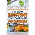 The New Ileostomy Diet Cookbook for Beginners: Deliciously Simple Recipes to Prevent Stoma Blockage, Heal Your Bowel, and Improve Digestive Health
