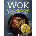 Wok cookbook for beginners: 250 Flavor-Packed Recipes to Stir-Fry, Steam, and Savor at Home
