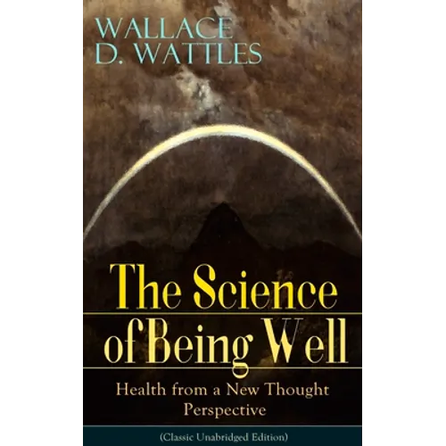 The Science of Being Well: Health from a New Thought Perspective (Classic Unabridged Edition)