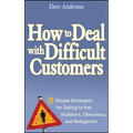 How to Deal with Difficult Customers: 10 Simple Strategies for Selling to the Stubborn, Obnoxious, and Belligerent