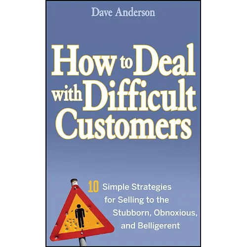 How to Deal with Difficult Customers: 10 Simple Strategies for Selling to the Stubborn, Obnoxious, and Belligerent