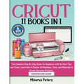 Cricut: 11 Books in 1 - The Complete Step-By-Step Guide for Beginners with the Best Tips and Tricks. Learn How to Master All Machines, Tools, and Mate