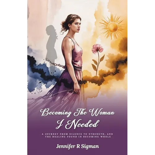 Becoming the Woman I Needed: A Journey from Silence to Strength, and the Healing Found in Becoming Whole