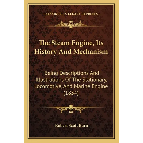 The Steam Engine, Its History And Mechanism: Being Descriptions And Illustrations Of The Stationary, Locomotive, And Marine Engine (1854)