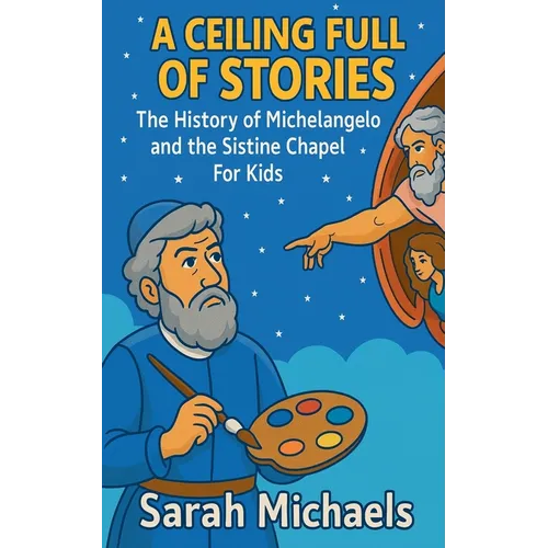 A Ceiling Full of Stories: The History of the Michelangelo and the Sistine Chapel For Kids