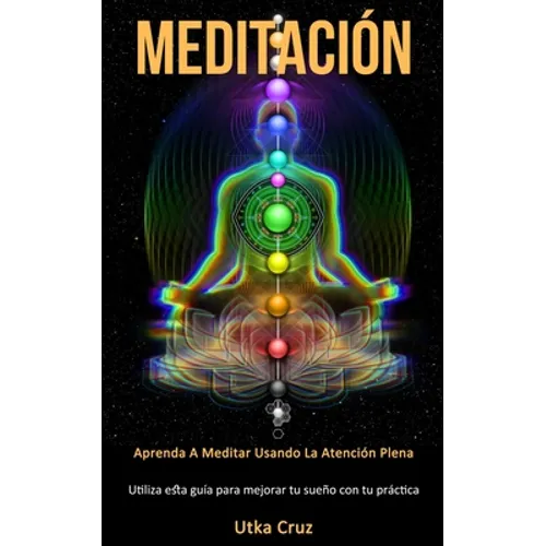Meditación: Aprenda a meditar usando la atención plena (Utiliza esta guía para mejorar tu sueño con tu práctica)
