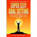 Super Sexy Goal Setting: The Fun and Simple Goals Strategy to Create a Life You Love