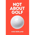 Not about Golf: The Life Changing Joy of Playing the Game