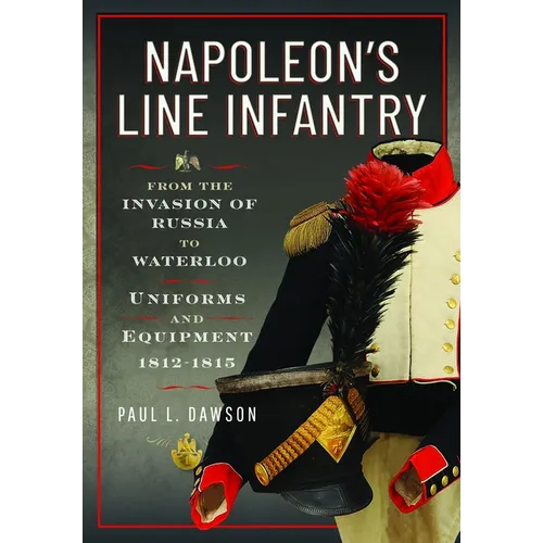 Napoleon's Line Infantry - From the Invasion of Russia to Waterloo: Uniforms and Equipment