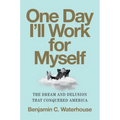 One Day I'll Work for Myself: The Dream and Delusion That Conquered America
