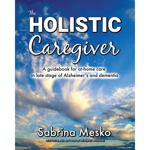 The Holistic Caregiver: A guidebook for at-home care in late stage of Alzheimer's and dementia