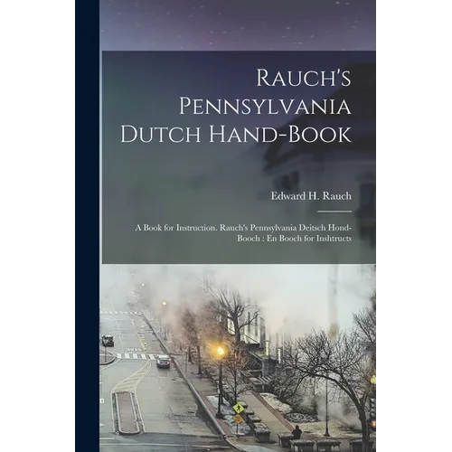 Rauch's Pennsylvania Dutch Hand-Book: A Book for Instruction. Rauch's Pennsylvania Deitsch Hond-Booch: En Booch for Inshtructs