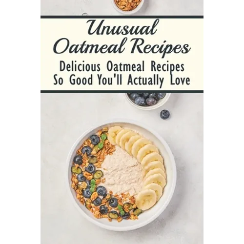 Unusual Oatmeal Recipes: Delicious Oatmeal Recipes So Good You'll Actually Love: Oatmeal Benefits