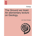 The Ground We Tread. an Elementary Lecture on Geology.