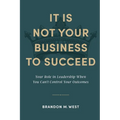 It Is Not Your Business to Succeed: Your Role in Leadership When You Can't Control Your Outcomes