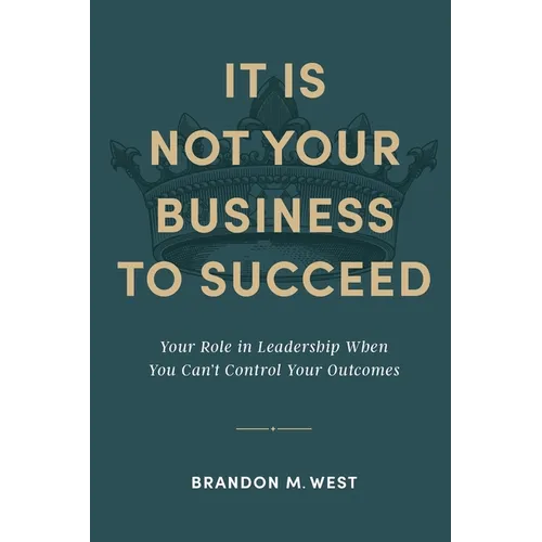 It Is Not Your Business to Succeed: Your Role in Leadership When You Can't Control Your Outcomes