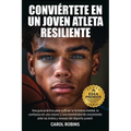 Conviértete En Un Joven Atleta Resiliente: Una guía práctica para cultivar la fortaleza mental, la confianza en uno mismo y una mentalidad de crecimie
