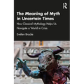 The Meaning of Myth in Uncertain Times: How Classical Mythology Helps Us Navigate a World in Crisis