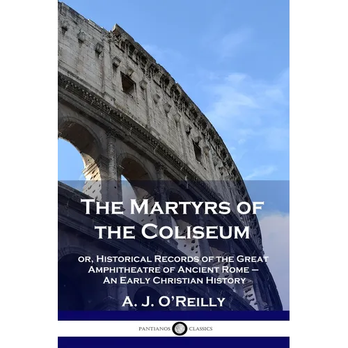 The Martyrs of the Coliseum: or, Historical Records of the Great Amphitheatre of Ancient Rome - An Early Christian History