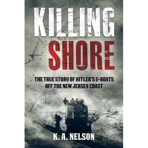 Killing Shore: The True Story of Hitler's U-Boats Off the New Jersey Coast
