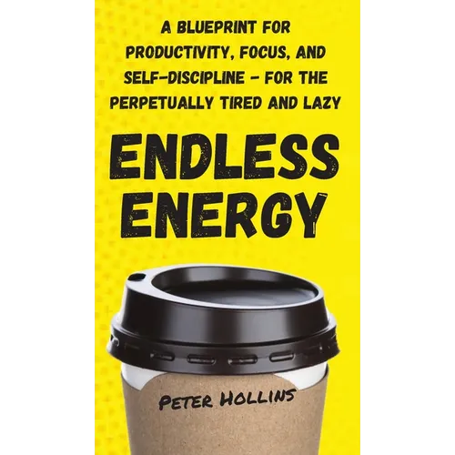 Endless Energy: A Blueprint for Productivity, Focus, and Self-Discipline - for the Perpetually Tired and Lazy