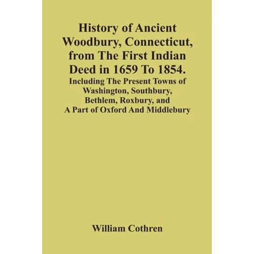History Of Ancient Woodbury, Connecticut, From The First Indian Deed In 1659 To 1854. Including The Present Towns Of Washington, Southbury, Bethlem, R